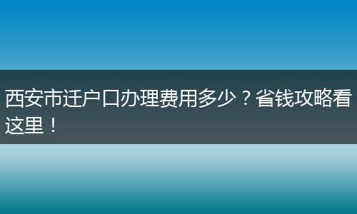 西安市迁户口办理费用多少？省钱攻略看这里！