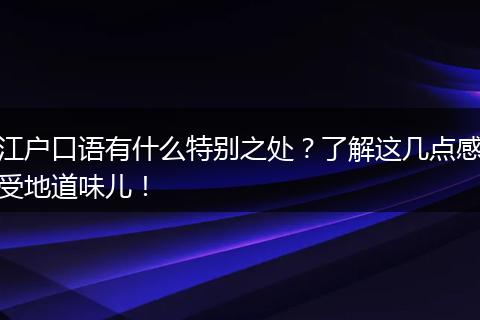 江户口语有什么特别之处？了解这几点感受地道味儿！