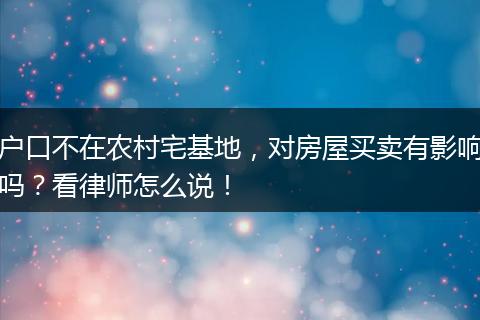户口不在农村宅基地，对房屋买卖有影响吗？看律师怎么说！