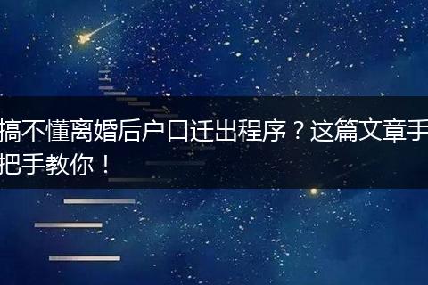 搞不懂离婚后户口迁出程序？这篇文章手把手教你！
