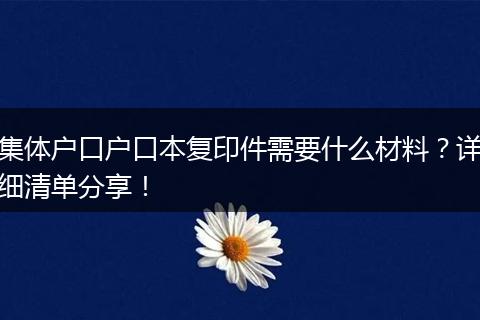 集体户口户口本复印件需要什么材料？详细清单分享！
