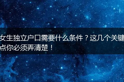 女生独立户口需要什么条件？这几个关键点你必须弄清楚！