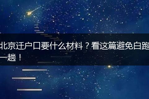 北京迁户口要什么材料？看这篇避免白跑一趟！