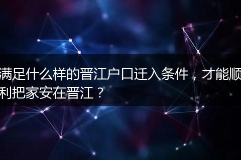 满足什么样的晋江户口迁入条件，才能顺利把家安在晋江？