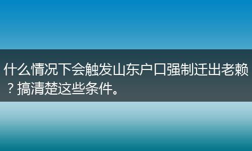 什么情况下会触发山东户口强制迁出老赖？搞清楚这些条件。