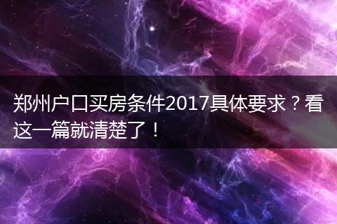 郑州户口买房条件2017具体要求？看这一篇就清楚了！