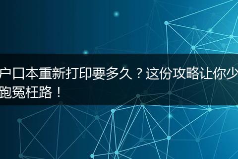户口本重新打印要多久？这份攻略让你少跑冤枉路！