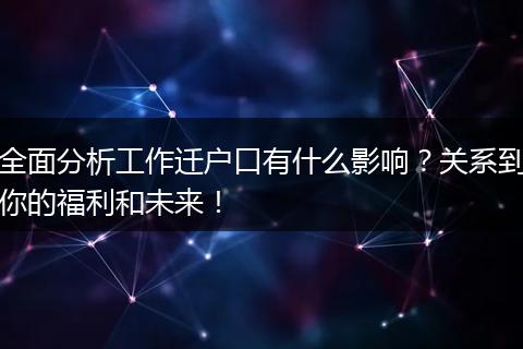 全面分析工作迁户口有什么影响？关系到你的福利和未来！
