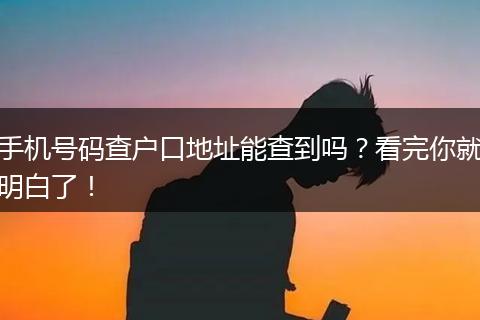 手机号码查户口地址能查到吗？看完你就明白了！