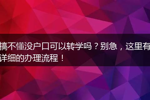 搞不懂没户口可以转学吗？别急，这里有详细的办理流程！