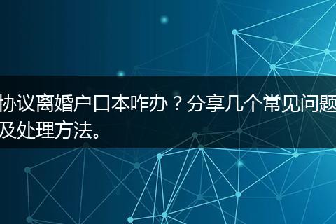 协议离婚户口本咋办？分享几个常见问题及处理方法。
