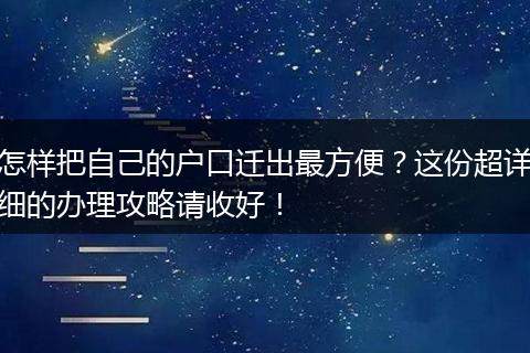 怎样把自己的户口迁出最方便？这份超详细的办理攻略请收好！