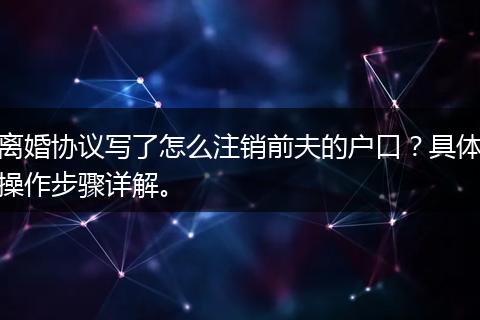 离婚协议写了怎么注销前夫的户口？具体操作步骤详解。