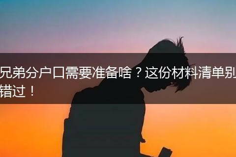 兄弟分户口需要准备啥？这份材料清单别错过！