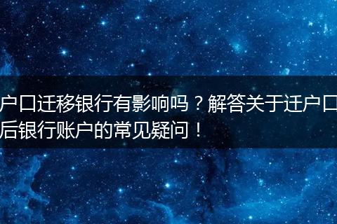 户口迁移银行有影响吗？解答关于迁户口后银行账户的常见疑问！