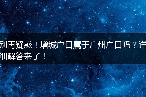别再疑惑！增城户口属于广州户口吗？详细解答来了！