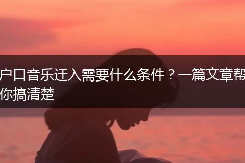 户口音乐迁入需要什么条件？一篇文章帮你搞清楚