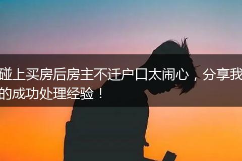 碰上买房后房主不迁户口太闹心，分享我的成功处理经验！