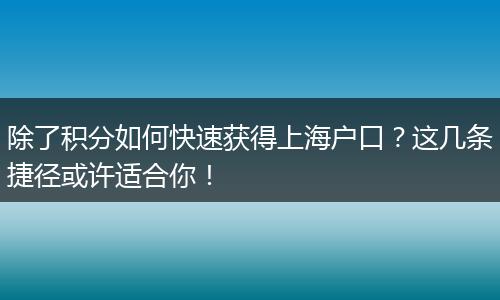 除了积分如何快速获得上海户口？这几条捷径或许适合你！