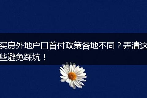 买房外地户口首付政策各地不同？弄清这些避免踩坑！