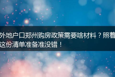 外地户口郑州购房政策需要啥材料？照着这份清单准备准没错！