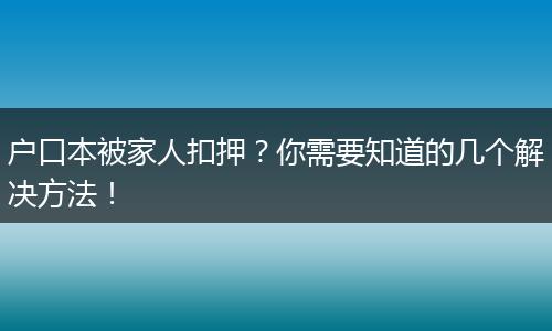 户口本被家人扣押？你需要知道的几个解决方法！