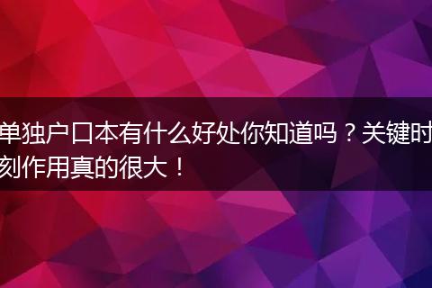 单独户口本有什么好处你知道吗？关键时刻作用真的很大！
