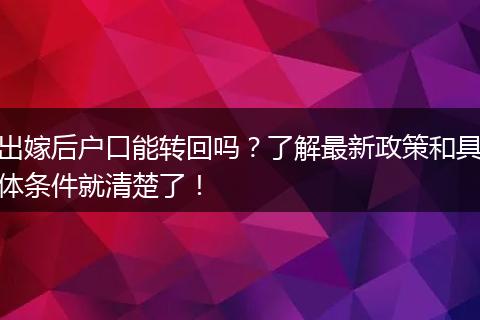 出嫁后户口能转回吗？了解最新政策和具体条件就清楚了！