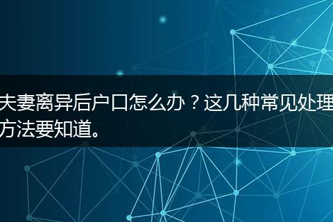 夫妻离异后户口怎么办？这几种常见处理方法要知道。