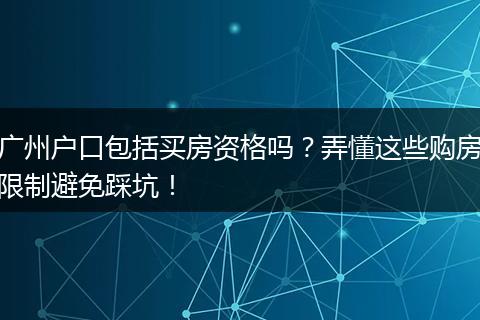 广州户口包括买房资格吗？弄懂这些购房限制避免踩坑！
