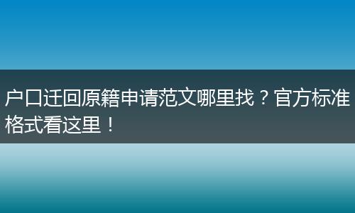 户口迁回原籍申请范文哪里找？官方标准格式看这里！