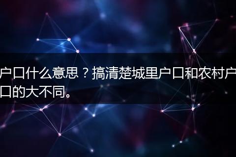 户口什么意思？搞清楚城里户口和农村户口的大不同。