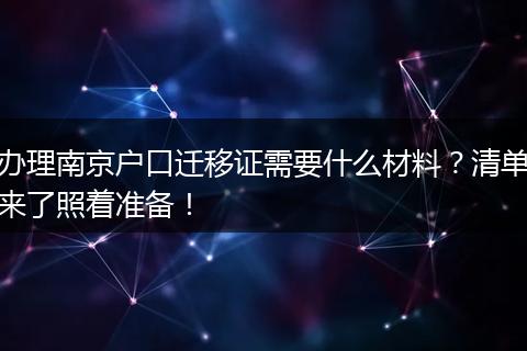 办理南京户口迁移证需要什么材料？清单来了照着准备！