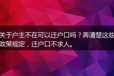 关于户主不在可以迁户口吗？弄清楚这些政策规定，迁户口不求人。