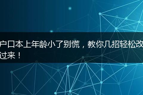 户口本上年龄小了别慌，教你几招轻松改过来！