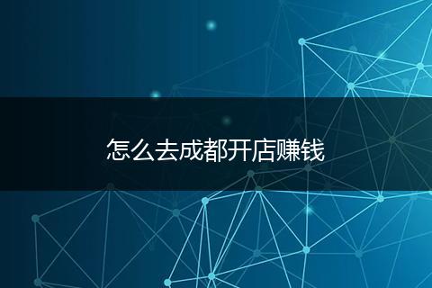 怎么去成都开店赚钱