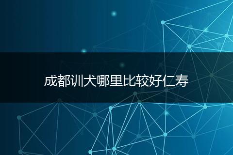 成都训犬哪里比较好仁寿