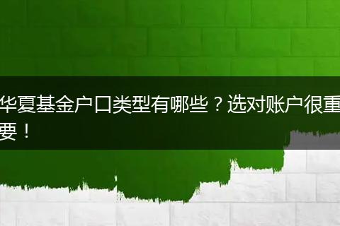 华夏基金户口类型有哪些？选对账户很重要！