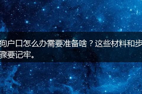 狗户口怎么办需要准备啥？这些材料和步骤要记牢。