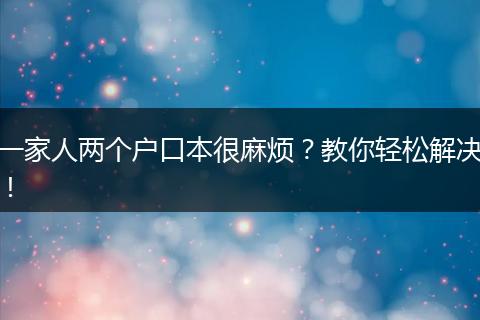 一家人两个户口本很麻烦？教你轻松解决！