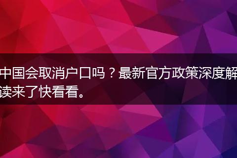 中国会取消户口吗？最新官方政策深度解读来了快看看。