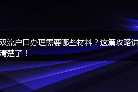 双流户口办理需要哪些材料？这篇攻略讲清楚了！