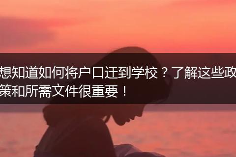 想知道如何将户口迁到学校？了解这些政策和所需文件很重要！