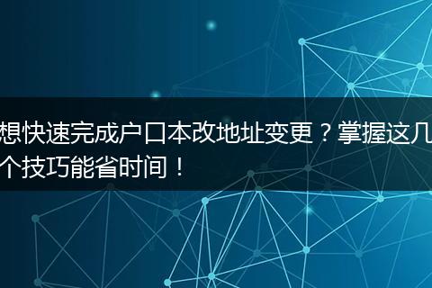 想快速完成户口本改地址变更？掌握这几个技巧能省时间！