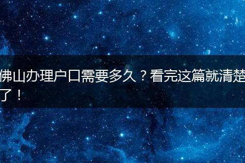 佛山办理户口需要多久？看完这篇就清楚了！