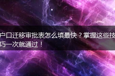 户口迁移审批表怎么填最快？掌握这些技巧一次就通过！