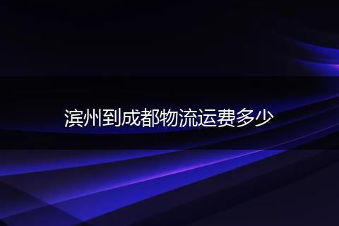 滨州到成都物流运费多少