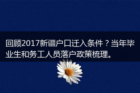 回顾2017新疆户口迁入条件？当年毕业生和务工人员落户政策梳理。
