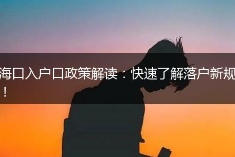 海口入户口政策解读：快速了解落户新规！