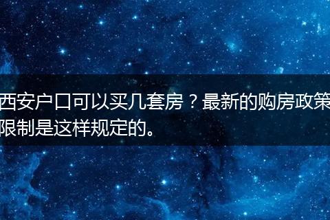 西安户口可以买几套房？最新的购房政策限制是这样规定的。